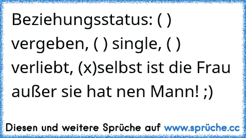 Beziehungsstatus: ( ) vergeben, ( ) single, ( ) verliebt, (x)selbst ist die Frau außer sie hat nen Mann! ;)