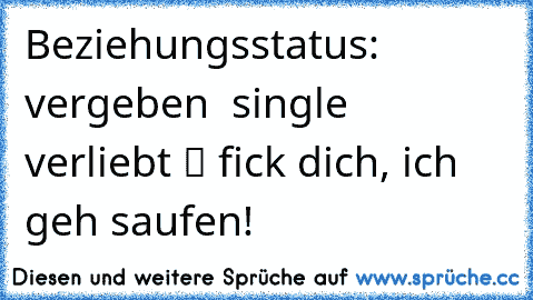 Beziehungsstatus: ❒ vergeben ❒ single ❒ verliebt ✔ fick dich, ich geh saufen!