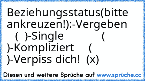 Beziehungsstatus(bitte ankreuzen!):
-Vergeben       (  )
-Single             (  )
-Kompliziert     (  )
-Verpiss dich!  (x)