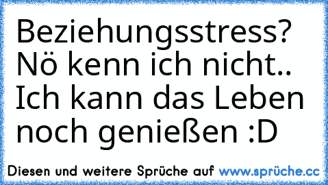 Beziehungsstress? Nö kenn ich nicht.. Ich kann das Leben noch genießen :D