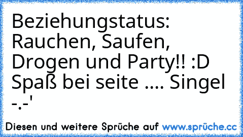 Beziehungstatus: Rauchen, Saufen, Drogen und Party!! :D Spaß bei seite .... Singel -.-'