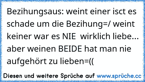 Bezihungsaus: weint einer isct es schade um die Bezihung=/ weint keiner war es NIE  wirklich liebe... aber weinen BEIDE hat man nie aufgehört zu lieben=(( ♥