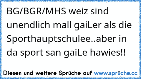 BG/BGR/MHS weiz sind unendlich mall gaiLer als die Sporthauptschulee..aber in da sport san gaiLe hawies!!