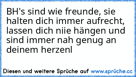 BH's sind wie freunde, sie halten dich immer aufrecht, lassen dich niie hängen und sind immer nah genug an deinem herzen♥
l