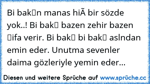 Bi bakışın manası hiç bir sözde yok..! Bi bakış bazen zehir bazen şifa verir. Bi bakış bi bakışı aslından emin eder. Unutma sevenler daima gözleriyle yemin eder...