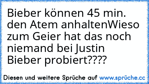 Bieber können 45 min. den Atem anhalten
Wieso zum Geier hat das noch niemand bei Justin Bieber probiert????