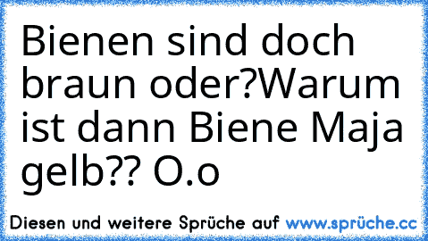 Bienen sind doch braun oder?
Warum ist dann Biene Maja gelb?? O.o