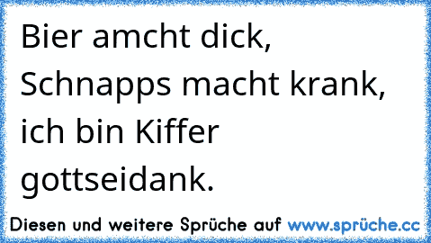 Bier amcht dick, Schnapps macht krank, ich bin Kiffer gottseidank.