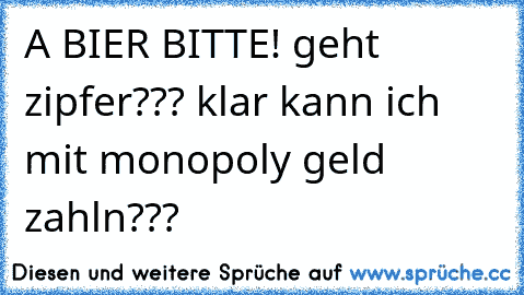 A BIER BITTE! geht zipfer??? klar kann ich mit monopoly geld zahln???