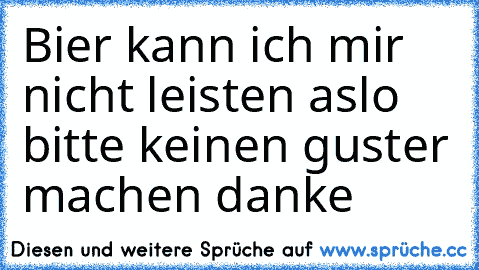 Bier kann ich mir nicht leisten aslo bitte keinen guster machen danke