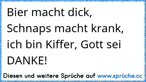 Bier macht dick, Schnaps macht krank, ich bin Kiffer, Gott sei DANKE!