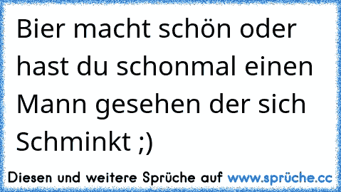 Bier macht schön oder hast du schonmal einen Mann gesehen der sich Schminkt ;)