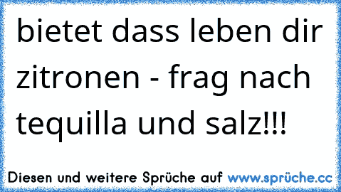 bietet dass leben dir zitronen - frag nach tequilla und salz!!!