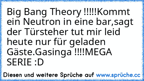 Big Bang Theory !!!!!
Kommt ein Neutron in eine bar,
sagt der Türsteher tut mir leid heute nur für geladen Gäste.
Gasinga !!!!
MEGA SERIE :D