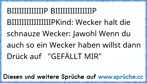 BIIIIIIIIIIIIIP BIIIIIIIIIIIIIIIP BIIIIIIIIIIIIIIIIP
Kind: Wecker halt die schnauze 
Wecker: Jawohl 
Wenn du auch so ein Wecker haben willst dann Drück auf   "GEFÄLLT MIR"