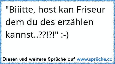 "Biiitte, host kan Friseur dem du des erzählen kannst..??!?!" :-)