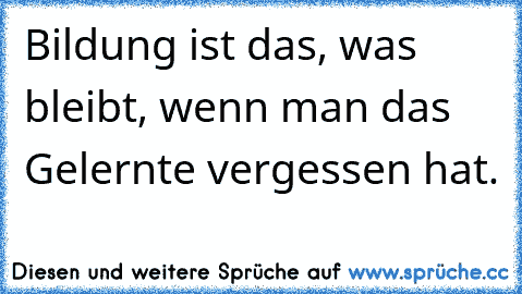 Bildung ist das, was bleibt, wenn man das Gelernte vergessen hat.