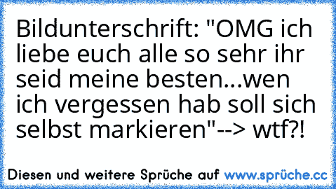 Bildunterschrift: "OMG ich liebe euch alle so sehr ihr seid meine besten...wen ich vergessen hab soll sich selbst markieren"
--> wtf?!