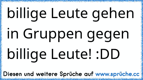 billige Leute gehen in Gruppen gegen billige Leute! :DD