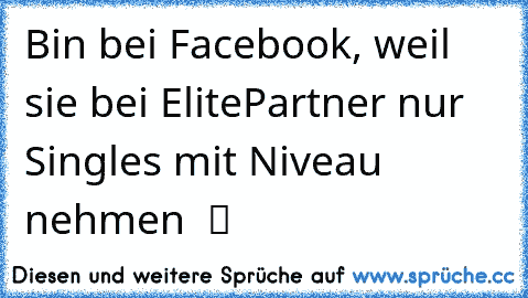 Bin bei Facebook, weil sie bei ElitePartner nur Singles mit Niveau nehmen  ツ