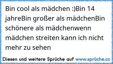 Bin cool als mädchen :)
Bin 14 jahre
Bin großer als mädchen
Bin schönere als mädchen
wenn mädchen streiten kann ich nicht mehr zu sehen