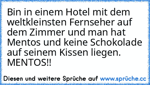 Bin in einem Hotel mit dem weltkleinsten Fernseher auf dem Zimmer und man hat Mentos und keine Schokolade auf seinem Kissen liegen. MENTOS!!