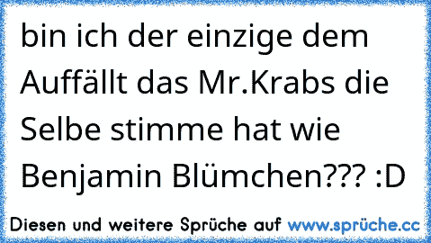 bin ich der einzige dem Auffällt das Mr.Krabs die Selbe stimme hat wie Benjamin Blümchen??? :D