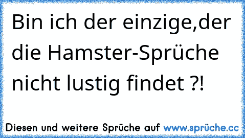 Bin ich der einzige,der die Hamster-Sprüche nicht lustig findet ?!