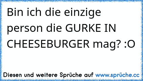 Bin ich die einzige person die GURKE IN CHEESEBURGER mag? :O