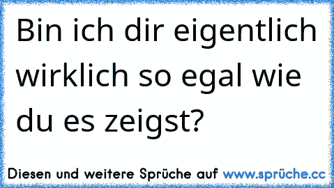 Bin ich dir eigentlich wirklich so egal wie du es zeigst?