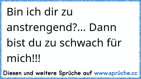 Bin ich dir zu anstrengend?... Dann bist du zu schwach für mich!!!