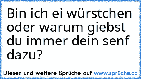 Bin ich ei würstchen oder warum giebst du immer dein senf dazu?