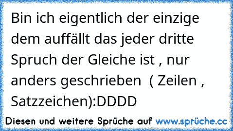 Bin ich eigentlich der einzige dem auffällt das jeder dritte Spruch der Gleiche ist , nur anders geschrieben  ( Zeilen , Satzzeichen)
:DDDD