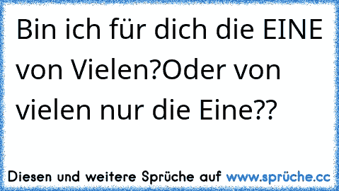 Bin ich für dich die EINE von Vielen?
Oder von vielen nur die Eine??