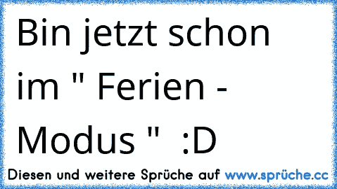 Bin jetzt schon im " Ferien - Modus "  :D