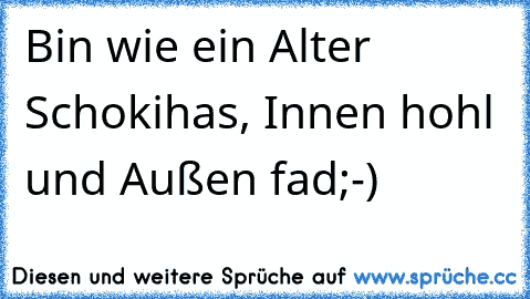 Bin wie ein Alter Schokihas, Innen hohl und Außen fad;-)