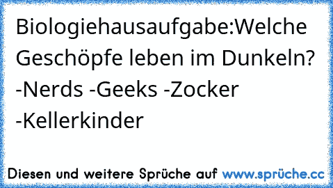 Biologiehausaufgabe:
Welche Geschöpfe leben im Dunkeln?
 -Nerds
 -Geeks
 -Zocker
 -Kellerkinder