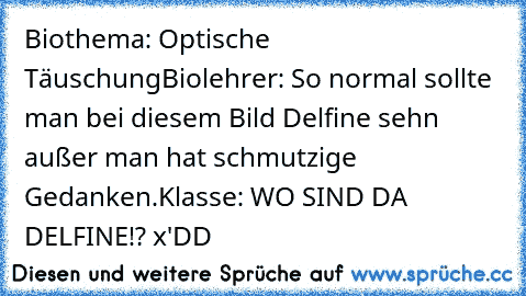 Biothema: Optische Täuschung
Biolehrer: So normal sollte man bei diesem Bild Delfine sehn außer man hat schmutzige Gedanken.
Klasse: WO SIND DA DELFINE!? x'DD