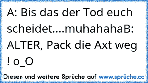 A: Bis das der Tod euch scheidet....muhahaha
B: ALTER, Pack die Axt weg ! o_O