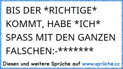 BIS DER *RICHTIGE* KOMMT, HABE *ICH* SPASS MIT DEN GANZEN FALSCHEN:-*******