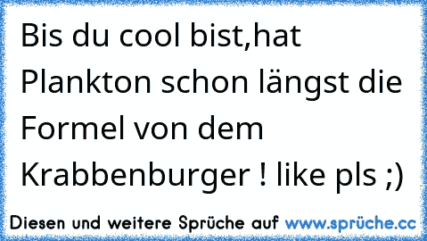 Bis du cool bist,hat Plankton schon längst die Formel von dem Krabbenburger ! 
like pls ;)