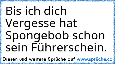 Bis ich dich Vergesse hat Spongebob schon sein Führerschein. ♥