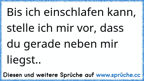 Bis ich einschlafen kann, stelle ich mir vor, dass du gerade neben mir liegst..