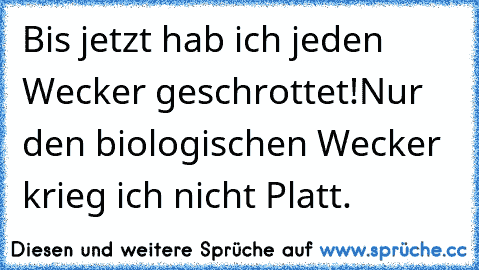 Bis jetzt hab ich jeden Wecker geschrottet!
Nur den biologischen Wecker krieg ich nicht Platt.