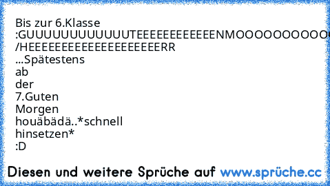 Bis zur 6.Klasse :
GUUUUUUUUUUUUTEEEEEEEEEEEEN
MOOOOOOOOOOOORGEEEEEEEEEEEEEEEEN
FRAAAAAAAAAAAAAAAAUUUUUUUUUUU /
HEEEEEEEEEEEEEEEEEEEERR ...
Spätestens ab der 7.
Guten Morgen houäbädä..*schnell hinsetzen* :D