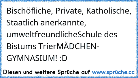 Bischöfliche, Private, Katholische, Staatlich anerkannte, umweltfreundliche
Schule des Bistums Trier
MÄDCHEN- GYMNASIUM! :D