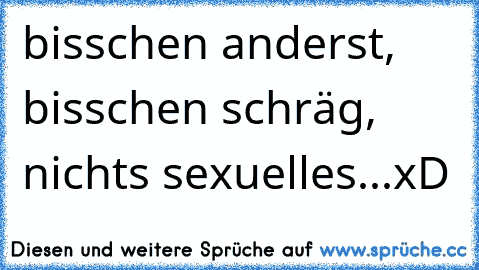 bisschen anderst, bisschen schräg, nichts sexuelles...xD