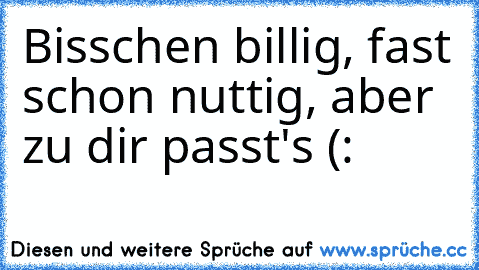 Bisschen billig, fast schon nuttig, aber zu dir passt's (: