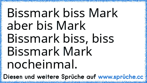 Bissmark biss Mark aber bis Mark Bissmark biss, biss Bissmark Mark nocheinmal.