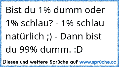 Bist du 1% dumm oder 1% schlau? - 1% schlau natürlich ;) - Dann bist du 99% dumm. :D